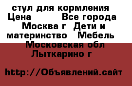 стул для кормления › Цена ­ 300 - Все города, Москва г. Дети и материнство » Мебель   . Московская обл.,Лыткарино г.